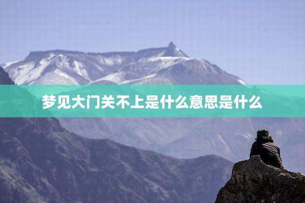 梦见大门关不上是什么意思是什么
