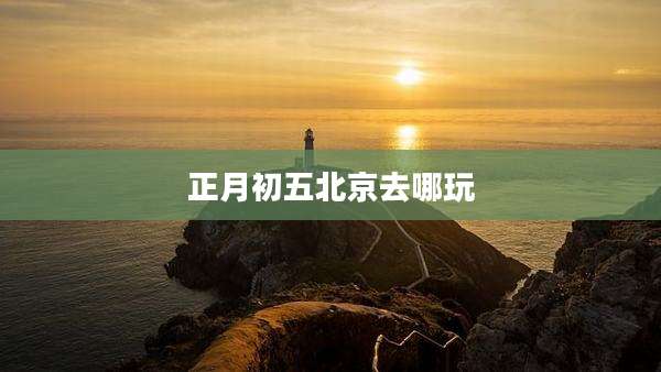 正月初五北京去哪玩