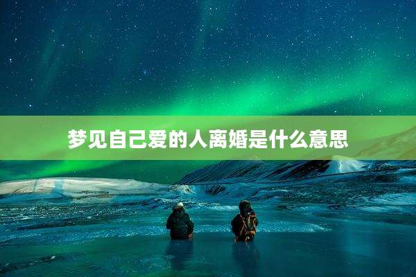 梦见自己爱的人离婚是什么意思