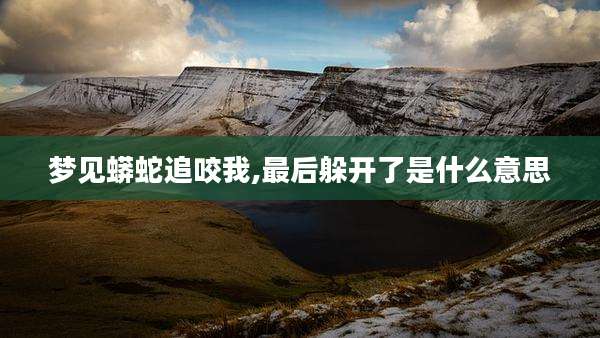 梦见蟒蛇追咬我,最后躲开了是什么意思