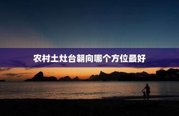 农村土灶台朝向哪个方位最好