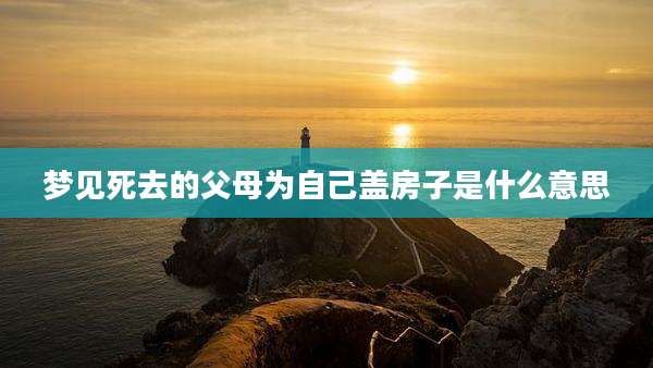 梦见死去的父母为自己盖房子是什么意思