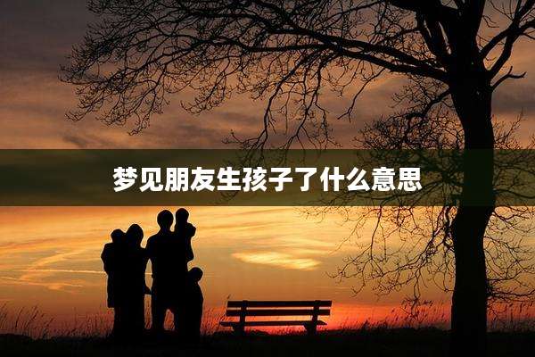梦见朋友生孩子了什么意思