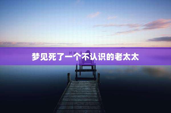 梦见死了一个不认识的老太太