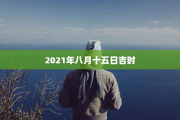 2021年八月十五日吉时