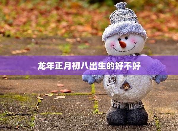 龙年正月初八出生的好不好