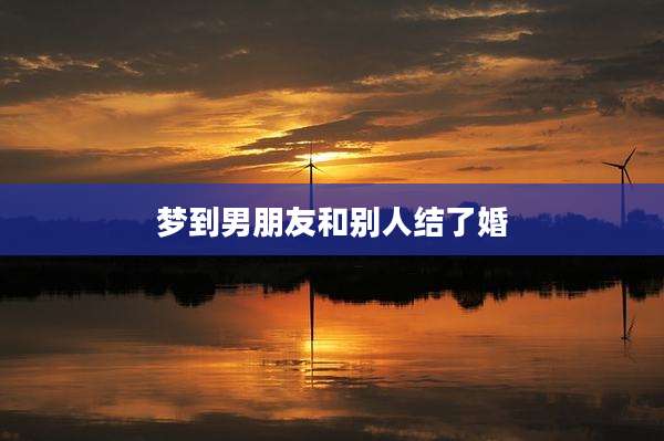 梦到男朋友和别人结了婚
