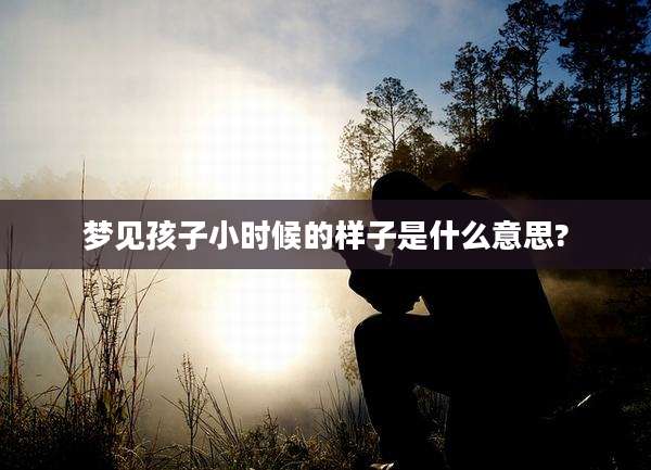 梦见孩子小时候的样子是什么意思?