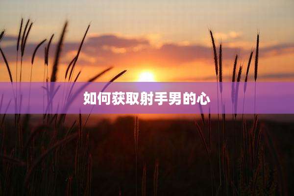 如何获取射手男的心