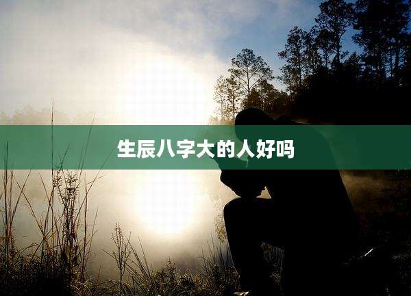 生辰八字大的人好吗