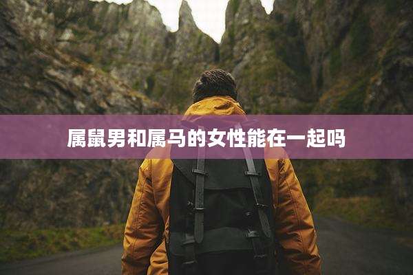 属鼠男和属马的女性能在一起吗