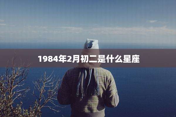1984年2月初二是什么星座