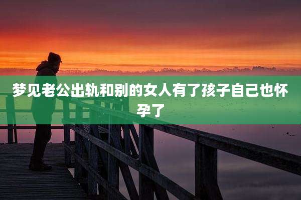 梦见老公出轨和别的女人有了孩子自己也怀孕了