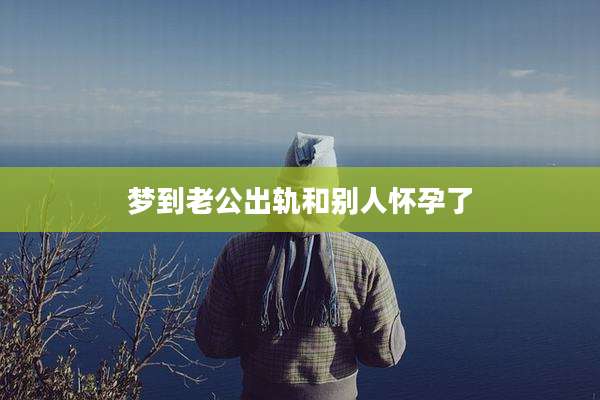 梦到老公出轨和别人怀孕了