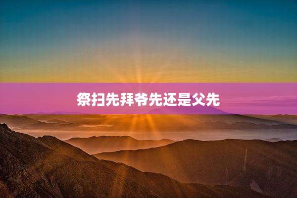 祭扫先拜爷先还是父先