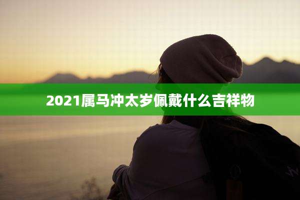 2021属马冲太岁佩戴什么吉祥物