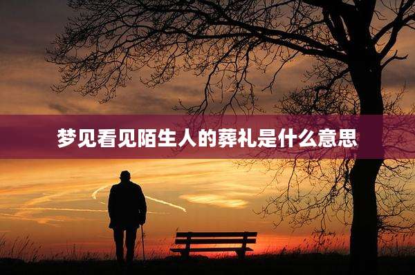 梦见看见陌生人的葬礼是什么意思