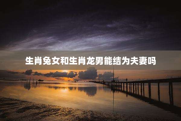 生肖兔女和生肖龙男能结为夫妻吗