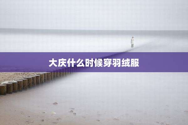 大庆什么时候穿羽绒服