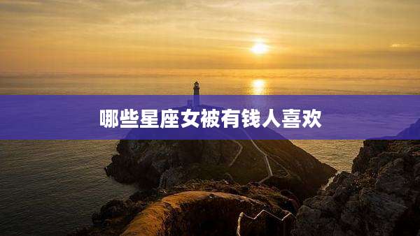 哪些星座女被有钱人喜欢