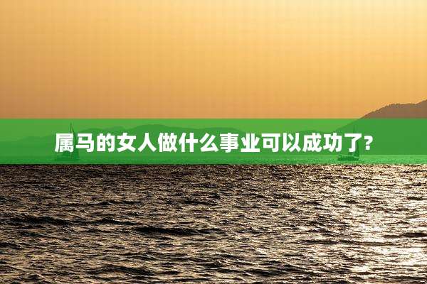 属马的女人做什么事业可以成功了?