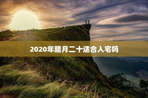 2020年腊月二十适合入宅吗