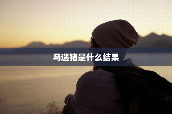 马遇猪是什么结果