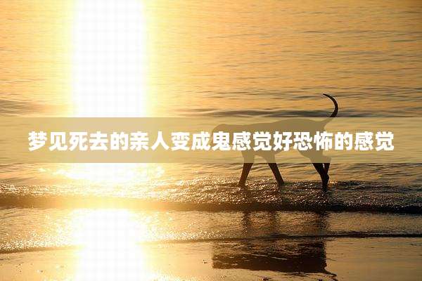 梦见死去的亲人变成鬼感觉好恐怖的感觉