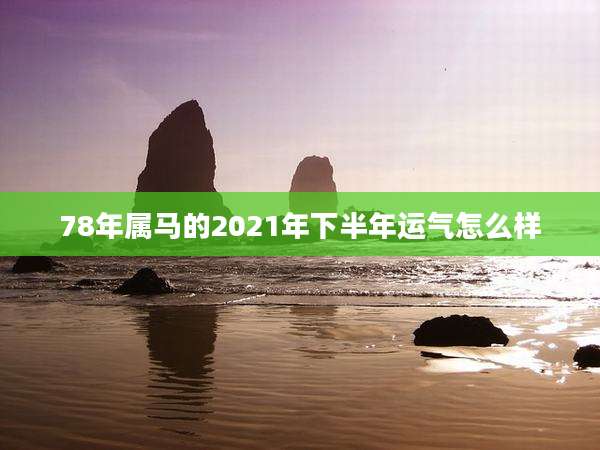 78年属马的2021年下半年运气怎么样