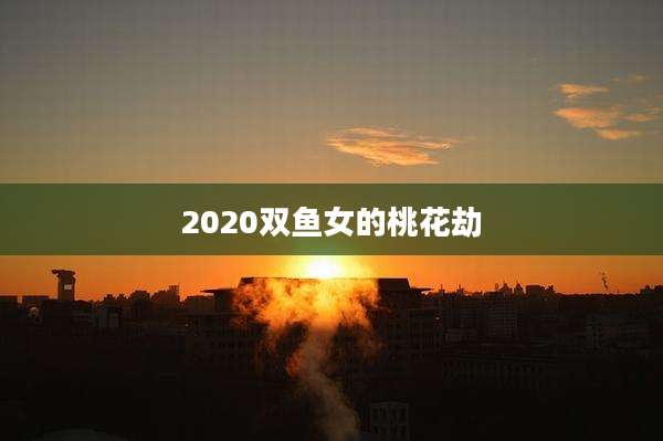2020双鱼女的桃花劫