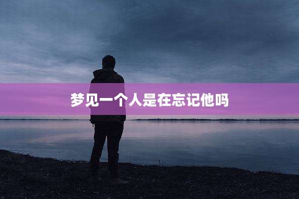 梦见一个人是在忘记他吗