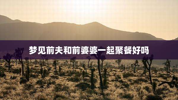 梦见前夫和前婆婆一起聚餐好吗