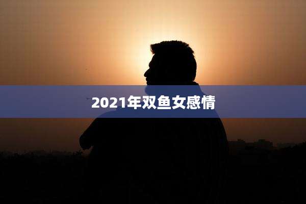 2021年双鱼女感情