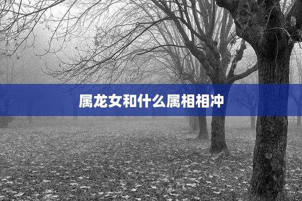 属龙女和什么属相相冲