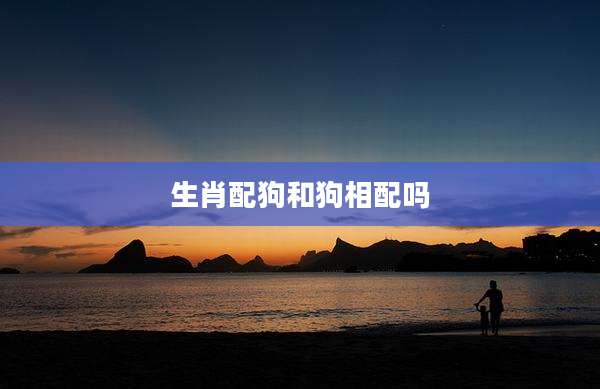 生肖配狗和狗相配吗