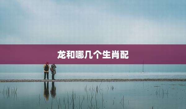 龙和哪几个生肖配