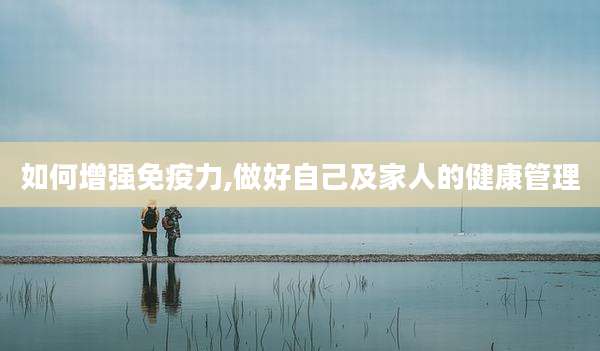 如何增强免疫力,做好自己及家人的健康管理