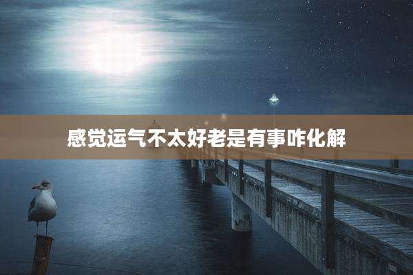 感觉运气不太好老是有事咋化解