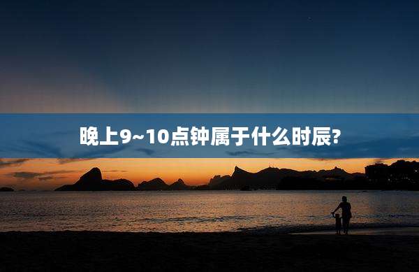 晚上9~10点钟属于什么时辰?