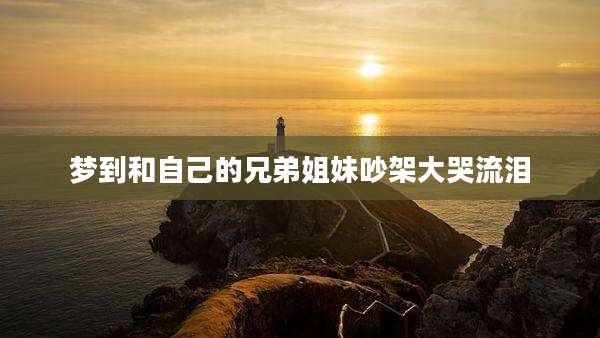 梦到和自己的兄弟姐妹吵架大哭流泪
