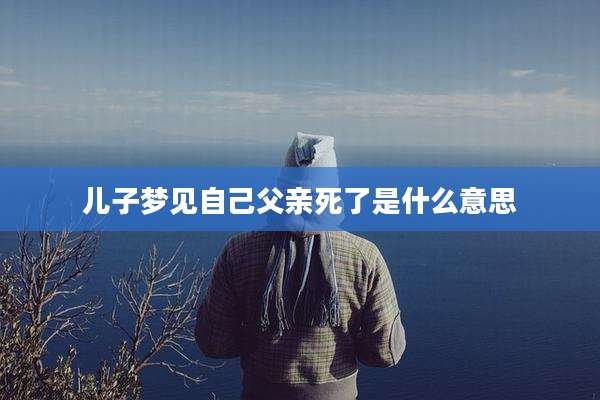 儿子梦见自己父亲死了是什么意思