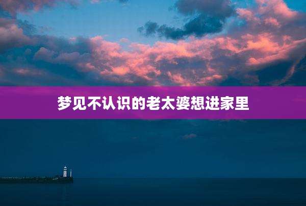 梦见不认识的老太婆想进家里