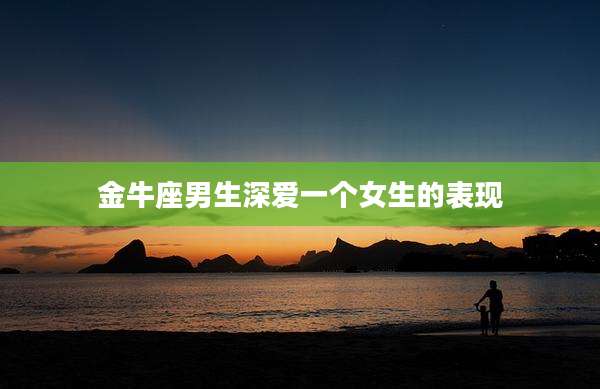 金牛座男生深爱一个女生的表现