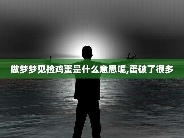 做梦梦见捡鸡蛋是什么意思呢,蛋破了很多