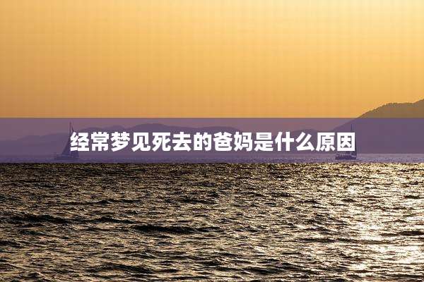 经常梦见死去的爸妈是什么原因