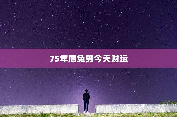 75年属兔男今天财运