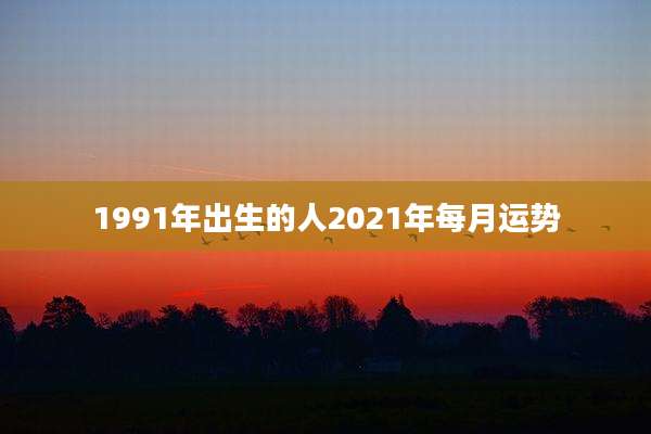 1991年出生的人2021年每月运势