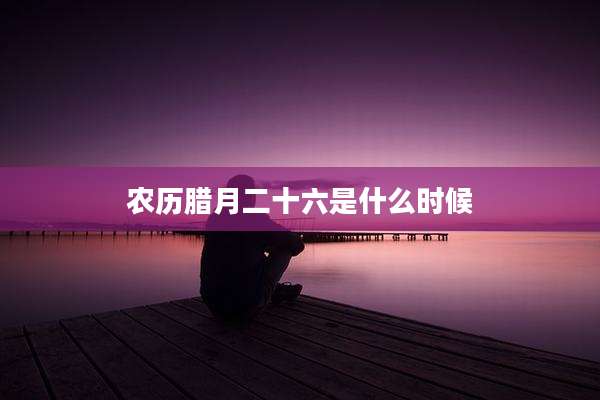 农历腊月二十六是什么时候