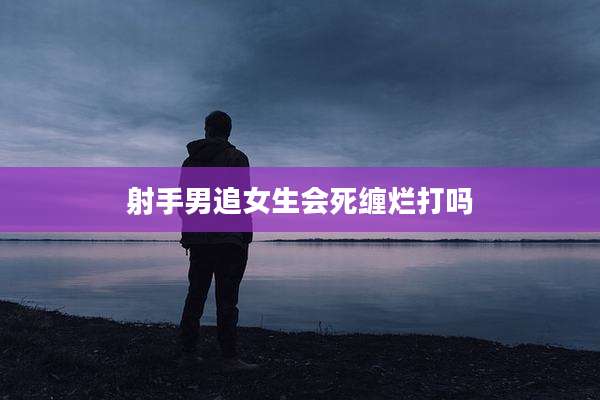射手男追女生会死缠烂打吗