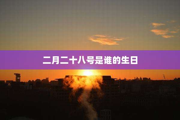 二月二十八号是谁的生日